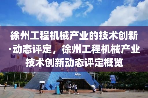 徐州工程機(jī)械產(chǎn)業(yè)的技術(shù)創(chuàng)新·動(dòng)態(tài)評(píng)定，徐州工程機(jī)械產(chǎn)業(yè)技術(shù)創(chuàng)新動(dòng)態(tài)評(píng)定概覽