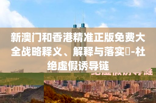 新澳門和香港精準正版免費大全戰(zhàn)略釋義、解釋與落實?-杜絕虛假誘導(dǎo)鏈