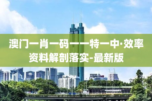 澳門一肖一碼一一特一中·效率資料解剖落實-最新版