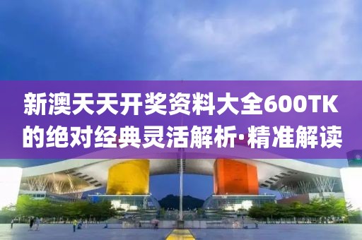 新澳天天開獎資料大全600TK的絕對經(jīng)典靈活解析·精準(zhǔn)解讀