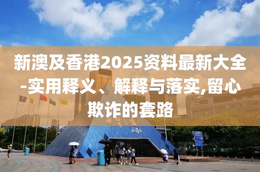 新澳及香港2025資料最新大全-實(shí)用釋義、解釋與落實(shí),留心欺詐的套路