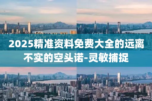 2025精準(zhǔn)資料免費(fèi)大全的遠(yuǎn)離不實(shí)的空頭諾-靈敏捕捉