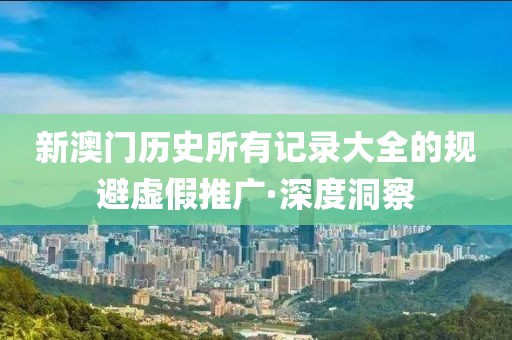 新澳門歷史所有記錄大全的規(guī)避虛假推廣·深度洞察