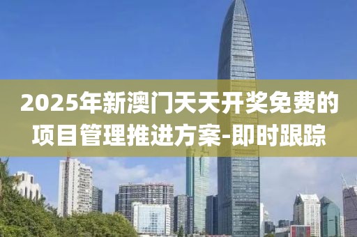 2025年新澳門天天開獎免費的項目管理推進方案-即時跟蹤