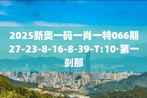 2025新奧一碼一肖一特066期27-23-8-16-8-39-T:10·第一剎那