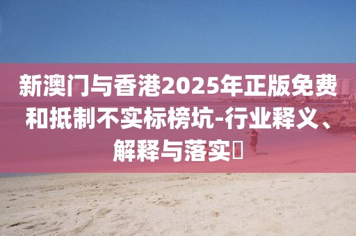 新澳門與香港2025年正版免費(fèi)和抵制不實(shí)標(biāo)榜坑-行業(yè)釋義、解釋與落實(shí)?