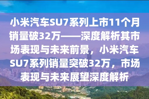 小米汽車SU7系列上市11個月銷量破32萬——深度解析其市場表現(xiàn)與未來前景，小米汽車SU7系列銷量突破32萬，市場表現(xiàn)與未來展望深度解析