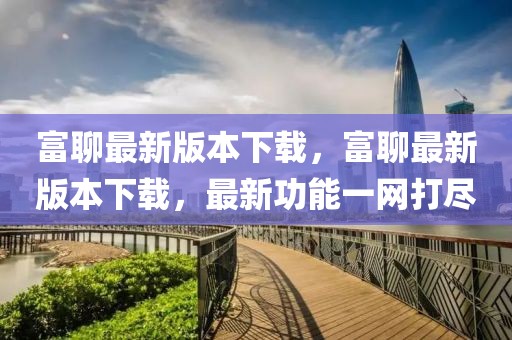 富聊最新版本下載，富聊最新版本下載，最新功能一網(wǎng)打盡
