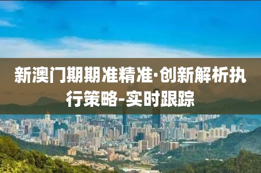 新澳門(mén)期期準(zhǔn)精準(zhǔn)·創(chuàng)新解析執(zhí)行策略-實(shí)時(shí)跟蹤