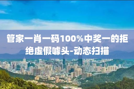 管家一肖一碼100%中獎(jiǎng)一的拒絕虛假噱頭-動(dòng)態(tài)掃描