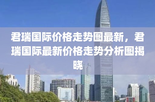 君瑞國際價(jià)格走勢圖最新，君瑞國際最新價(jià)格走勢分析圖揭曉