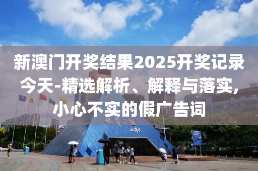 新澳門(mén)開(kāi)獎(jiǎng)結(jié)果2025開(kāi)獎(jiǎng)記錄今天-精選解析、解釋與落實(shí),小心不實(shí)的假?gòu)V告詞