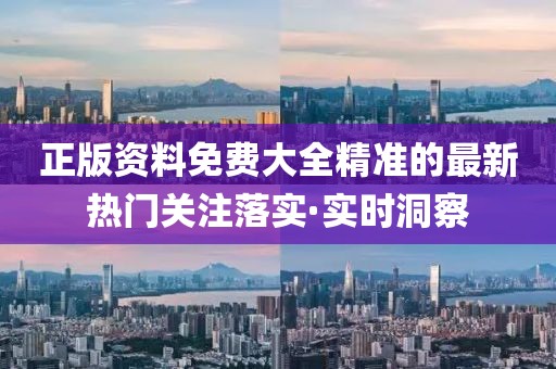 正版資料免費(fèi)大全精準(zhǔn)的最新熱門關(guān)注落實(shí)·實(shí)時(shí)洞察
