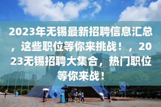 2023年無錫最新招聘信息匯總，這些職位等你來挑戰(zhàn)！，2023無錫招聘大集合，熱門職位等你來戰(zhàn)！