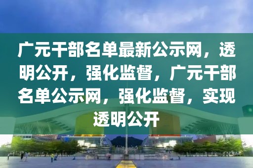 廣元干部名單最新公示網(wǎng)，透明公開(kāi)，強(qiáng)化監(jiān)督，廣元干部名單公示網(wǎng)，強(qiáng)化監(jiān)督，實(shí)現(xiàn)透明公開(kāi)