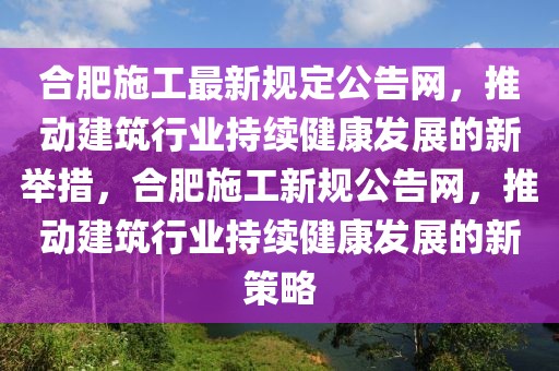 合肥施工最新規(guī)定公告網(wǎng)，推動建筑行業(yè)持續(xù)健康發(fā)展的新舉措，合肥施工新規(guī)公告網(wǎng)，推動建筑行業(yè)持續(xù)健康發(fā)展的新策略