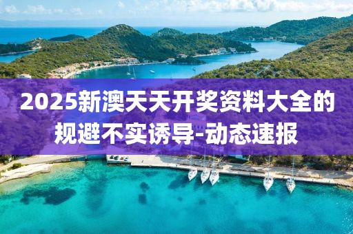 2025新澳天天開獎資料大全的規(guī)避不實誘導-動態(tài)速報
