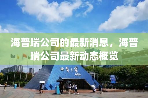海普瑞公司的最新消息，海普瑞公司最新動態(tài)概覽