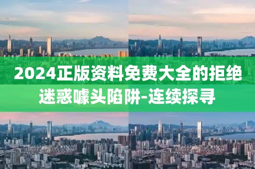 2024正版資料免費大全的拒絕迷惑噱頭陷阱-連續(xù)探尋