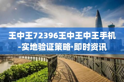 王中王72396王中王中王手機(jī)-實(shí)地驗(yàn)證策略·即時(shí)資訊