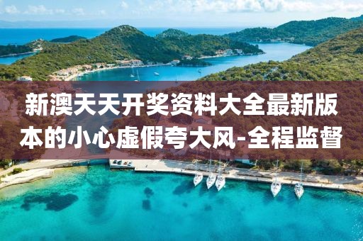 新澳天天開獎(jiǎng)資料大全最新版本的小心虛假夸大風(fēng)-全程監(jiān)督