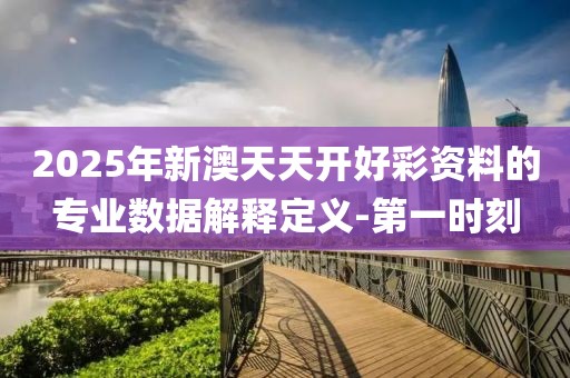 2025年新澳天天開好彩資料的專業(yè)數(shù)據(jù)解釋定義-第一時刻