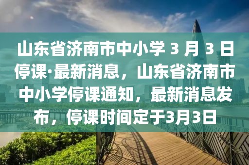 山東省濟(jì)南市中小學(xué) 3 月 3 日停課·最新消息，山東省濟(jì)南市中小學(xué)停課通知，最新消息發(fā)布，停課時(shí)間定于3月3日