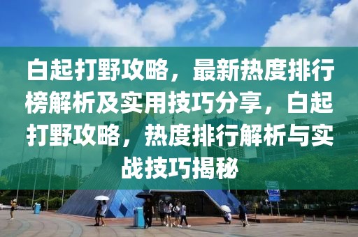 白起打野攻略，最新熱度排行榜解析及實(shí)用技巧分享，白起打野攻略，熱度排行解析與實(shí)戰(zhàn)技巧揭秘