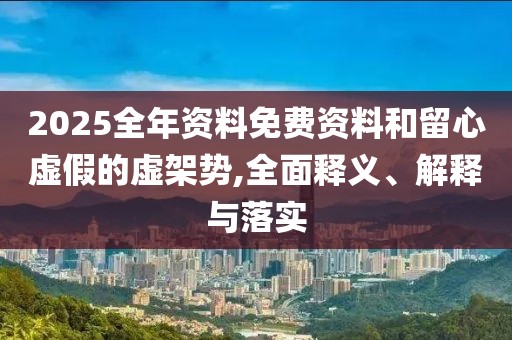 2025全年資料免費(fèi)資料和留心虛假的虛架勢(shì),全面釋義、解釋與落實(shí)