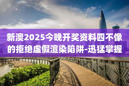 新澳2025今晚開獎資料四不像的拒絕虛假渲染陷阱-迅猛掌握