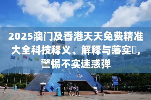 2025澳門及香港天天免費精準(zhǔn)大全科技釋義、解釋與落實?,警惕不實迷惑彈