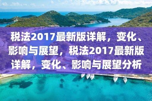稅法2017最新版詳解，變化、影響與展望，稅法2017最新版詳解，變化、影響與展望分析