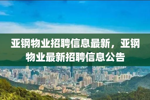 亞鋼物業(yè)招聘信息最新，亞鋼物業(yè)最新招聘信息公告