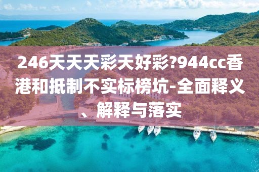 246天天天彩天好彩?944cc香港和抵制不實(shí)標(biāo)榜坑-全面釋義、解釋與落實(shí)