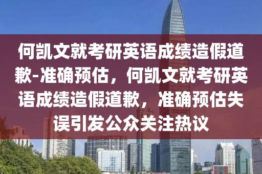 何凱文就考研英語成績造假道歉-準(zhǔn)確預(yù)估，何凱文就考研英語成績造假道歉，準(zhǔn)確預(yù)估失誤引發(fā)公眾關(guān)注熱議