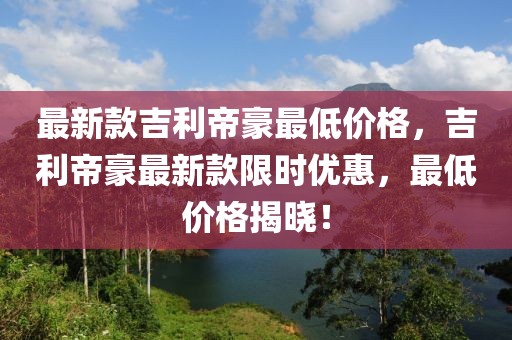 最新款吉利帝豪最低價(jià)格，吉利帝豪最新款限時(shí)優(yōu)惠，最低價(jià)格揭曉！