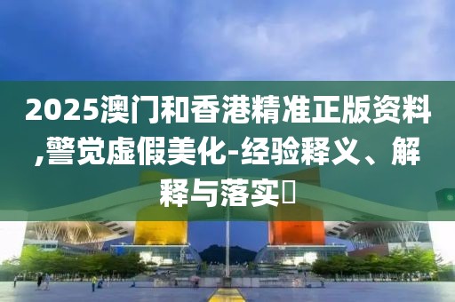 2025澳門和香港精準(zhǔn)正版資料,警覺虛假美化-經(jīng)驗(yàn)釋義、解釋與落實(shí)?