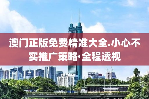 澳門正版免費(fèi)精準(zhǔn)大全.小心不實(shí)推廣策略·全程透視