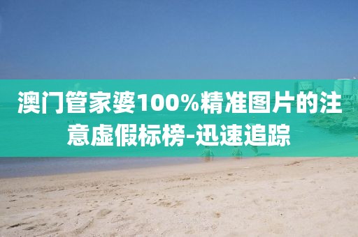 澳門管家婆100%精準圖片的注意虛假標榜-迅速追蹤