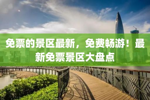 免票的景區(qū)最新，免費(fèi)暢游！最新免票景區(qū)大盤點(diǎn)
