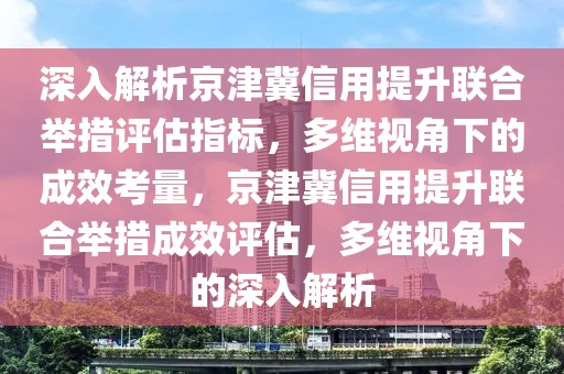 深入解析京津冀信用提升聯(lián)合舉措評估指標(biāo)，多維視角下的成效考量，京津冀信用提升聯(lián)合舉措成效評估，多維視角下的深入解析