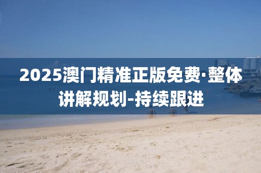 2025澳門精準(zhǔn)正版免費(fèi)·整體講解規(guī)劃-持續(xù)跟進(jìn)
