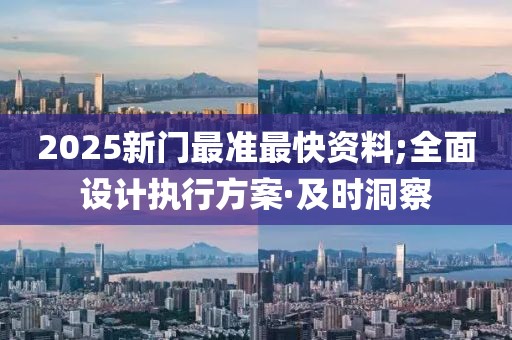 2025新門最準(zhǔn)最快資料;全面設(shè)計(jì)執(zhí)行方案·及時(shí)洞察