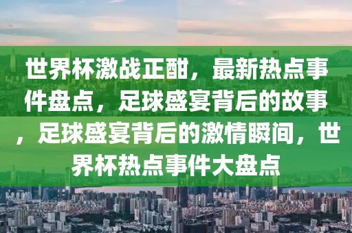 世界杯激戰(zhàn)正酣，最新熱點事件盤點，足球盛宴背后的故事，足球盛宴背后的激情瞬間，世界杯熱點事件大盤點
