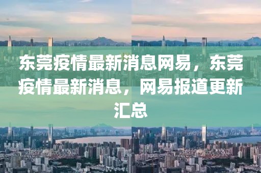 東莞疫情最新消息網(wǎng)易，東莞疫情最新消息，網(wǎng)易報(bào)道更新匯總