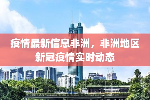 疫情最新信息非洲，非洲地區(qū)新冠疫情實(shí)時(shí)動態(tài)