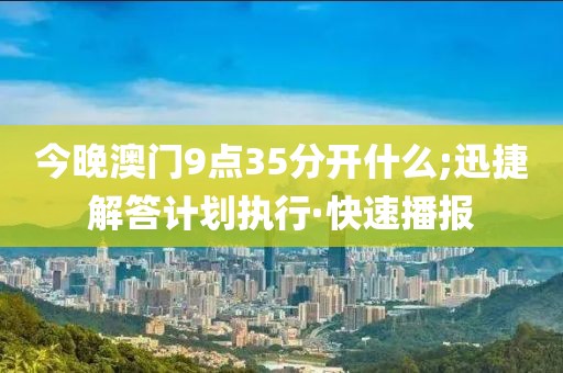 今晚澳門(mén)9點(diǎn)35分開(kāi)什么;迅捷解答計(jì)劃執(zhí)行·快速播報(bào)