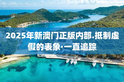 2025年新澳門正版內(nèi)部.抵制虛假的表象·一直追蹤