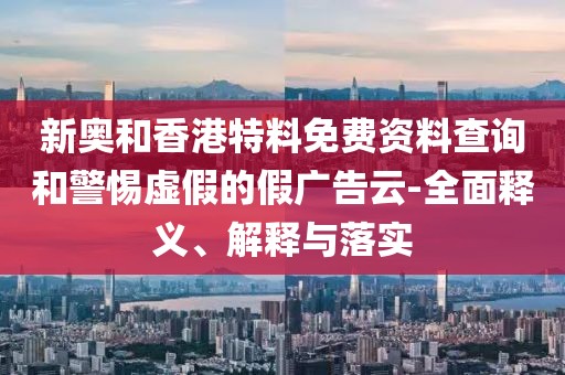 新奧和香港特料免費資料查詢和警惕虛假的假廣告云-全面釋義、解釋與落實