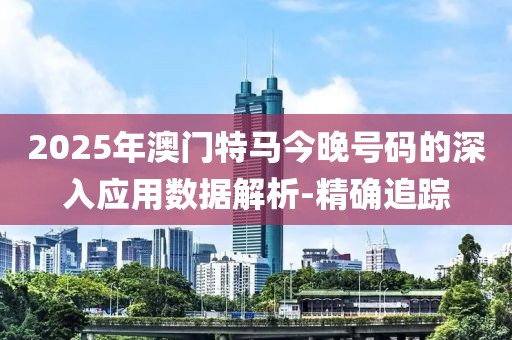 2025年澳門特馬今晚號碼的深入應用數(shù)據(jù)解析-精確追蹤
